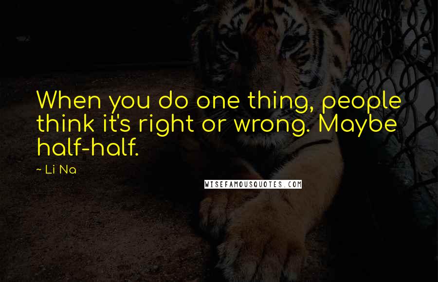 Li Na Quotes: When you do one thing, people think it's right or wrong. Maybe half-half.