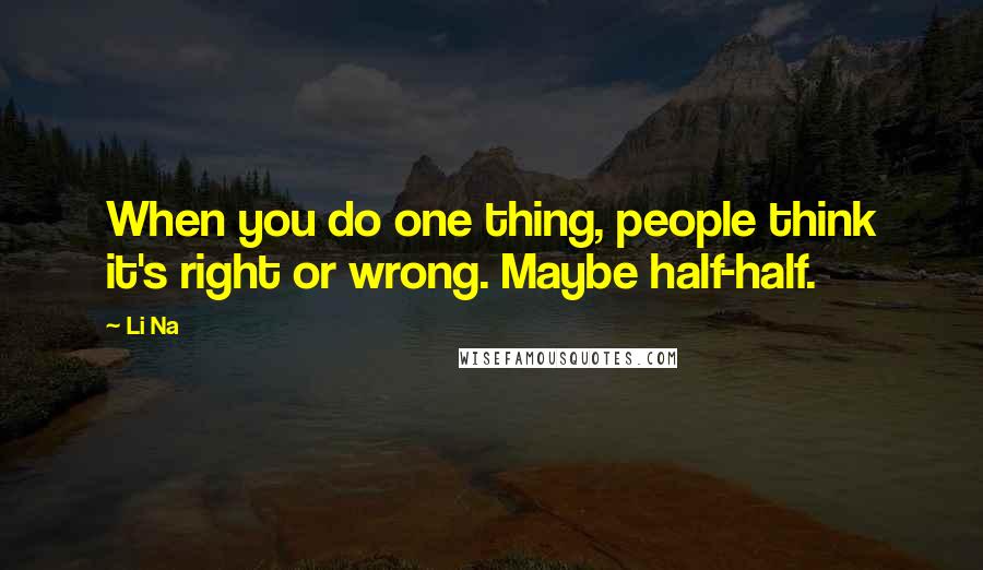 Li Na Quotes: When you do one thing, people think it's right or wrong. Maybe half-half.