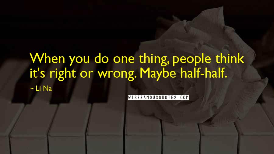 Li Na Quotes: When you do one thing, people think it's right or wrong. Maybe half-half.