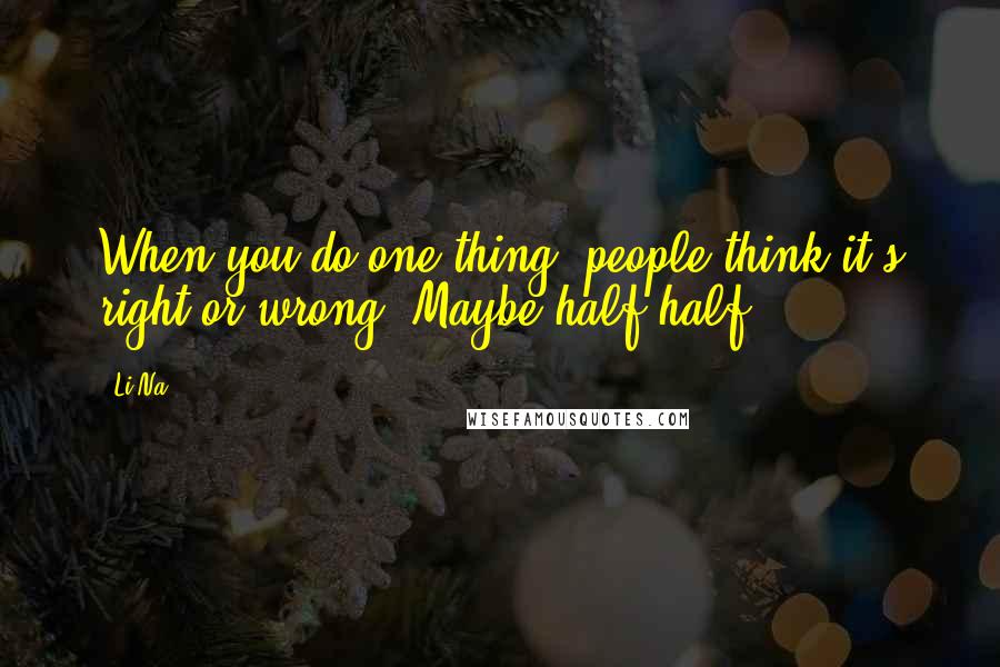 Li Na Quotes: When you do one thing, people think it's right or wrong. Maybe half-half.