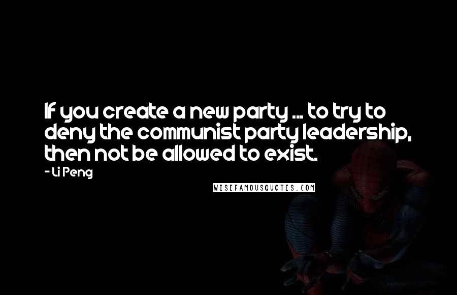 Li Peng Quotes: If you create a new party ... to try to deny the communist party leadership, then not be allowed to exist.