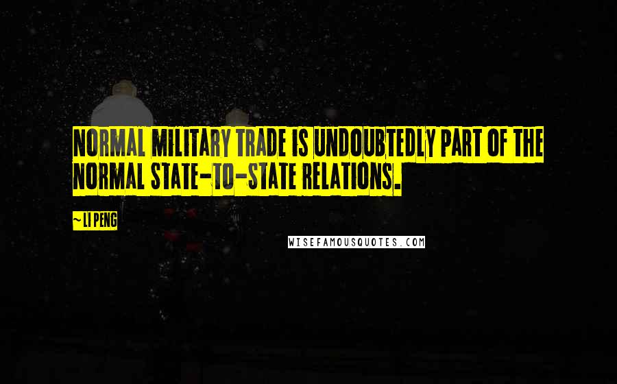 Li Peng Quotes: Normal military trade is undoubtedly part of the normal State-to-State relations.