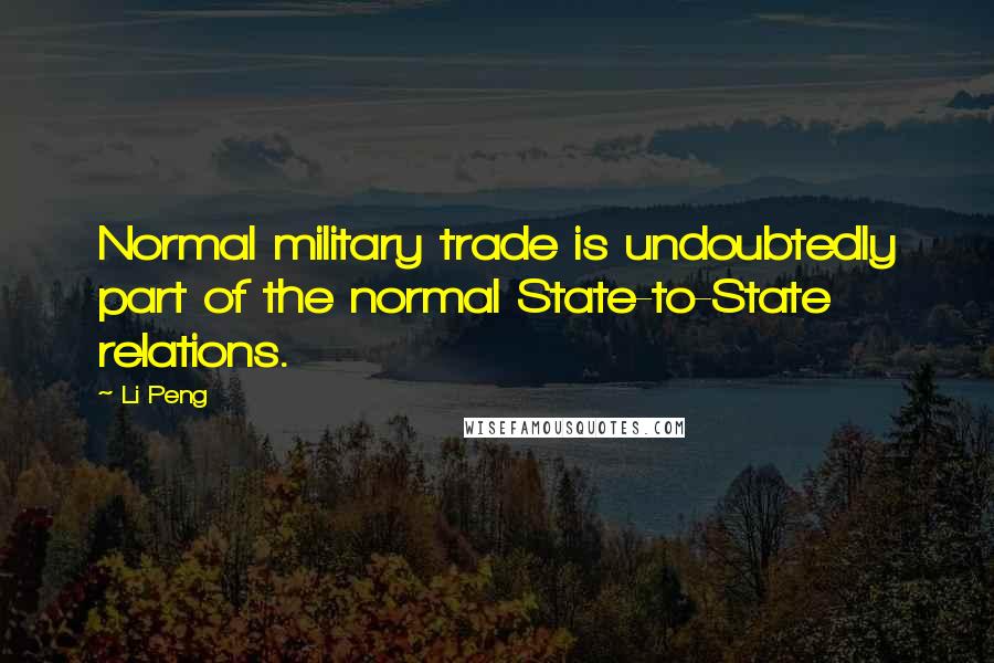 Li Peng Quotes: Normal military trade is undoubtedly part of the normal State-to-State relations.