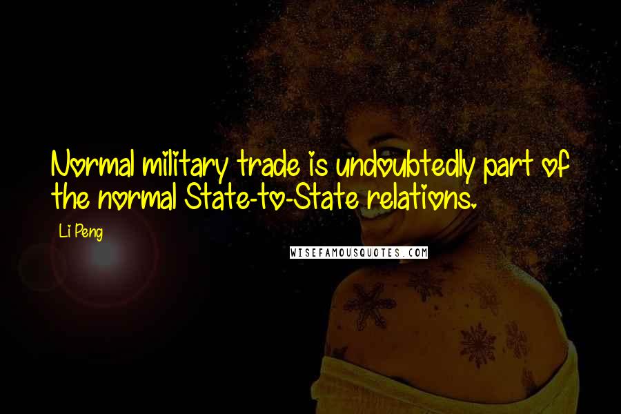 Li Peng Quotes: Normal military trade is undoubtedly part of the normal State-to-State relations.