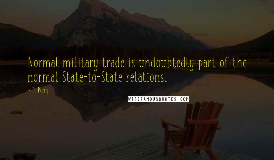 Li Peng Quotes: Normal military trade is undoubtedly part of the normal State-to-State relations.