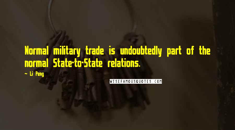 Li Peng Quotes: Normal military trade is undoubtedly part of the normal State-to-State relations.