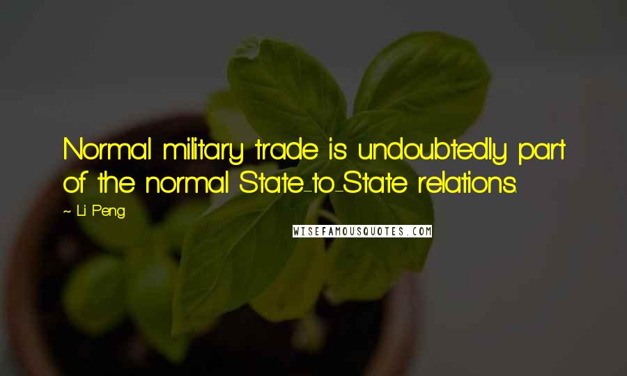 Li Peng Quotes: Normal military trade is undoubtedly part of the normal State-to-State relations.