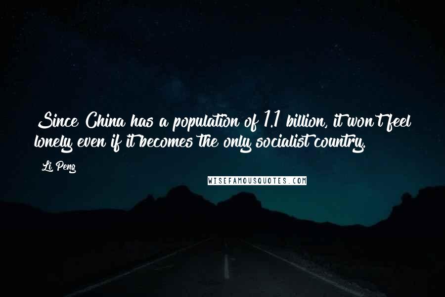 Li Peng Quotes: Since China has a population of 1.1 billion, it won't feel lonely even if it becomes the only socialist country.