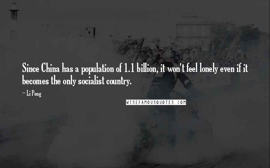 Li Peng Quotes: Since China has a population of 1.1 billion, it won't feel lonely even if it becomes the only socialist country.