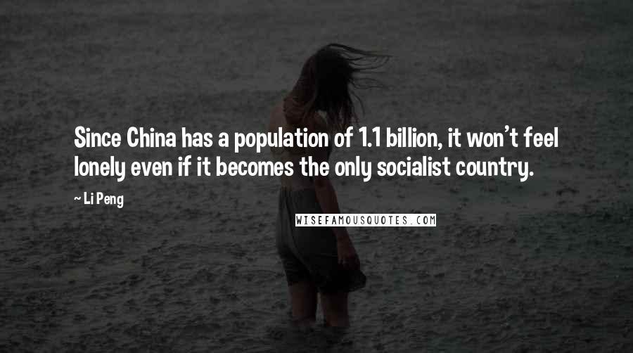 Li Peng Quotes: Since China has a population of 1.1 billion, it won't feel lonely even if it becomes the only socialist country.