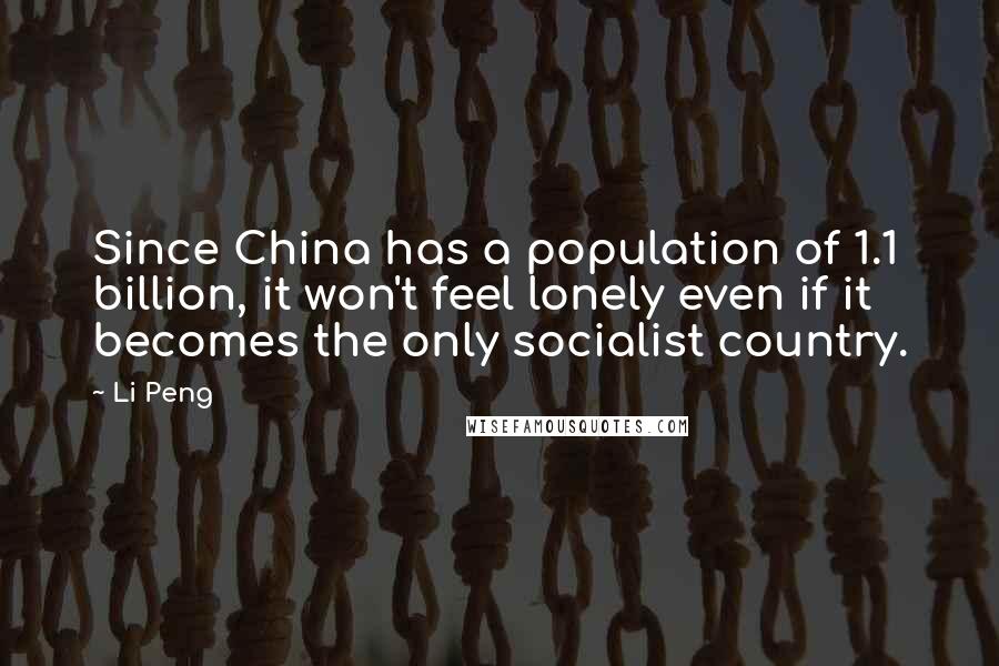 Li Peng Quotes: Since China has a population of 1.1 billion, it won't feel lonely even if it becomes the only socialist country.