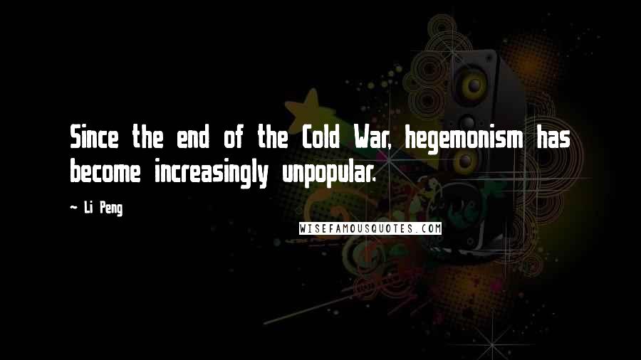 Li Peng Quotes: Since the end of the Cold War, hegemonism has become increasingly unpopular.