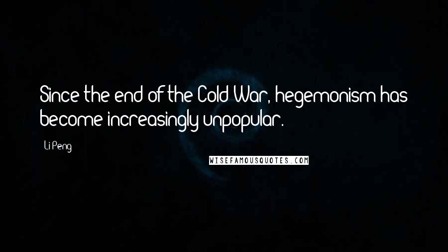 Li Peng Quotes: Since the end of the Cold War, hegemonism has become increasingly unpopular.