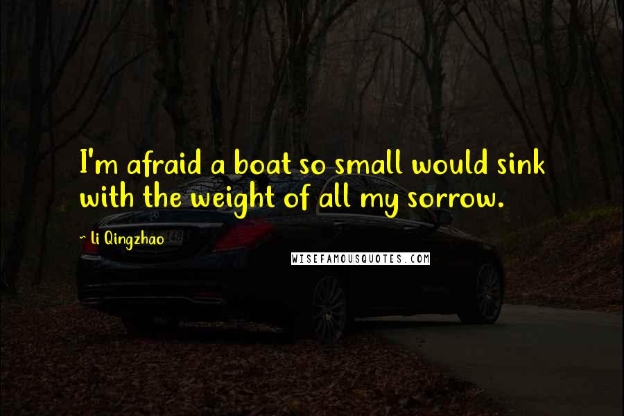 Li Qingzhao Quotes: I'm afraid a boat so small would sink with the weight of all my sorrow.