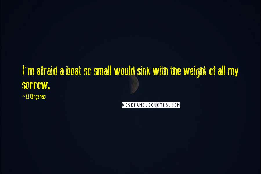 Li Qingzhao Quotes: I'm afraid a boat so small would sink with the weight of all my sorrow.