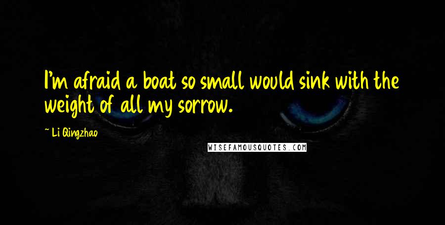 Li Qingzhao Quotes: I'm afraid a boat so small would sink with the weight of all my sorrow.