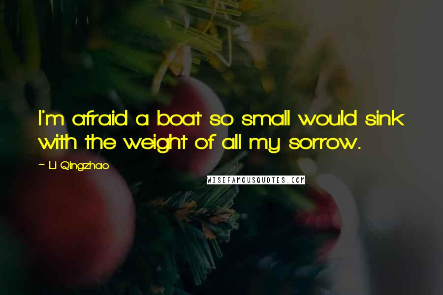 Li Qingzhao Quotes: I'm afraid a boat so small would sink with the weight of all my sorrow.