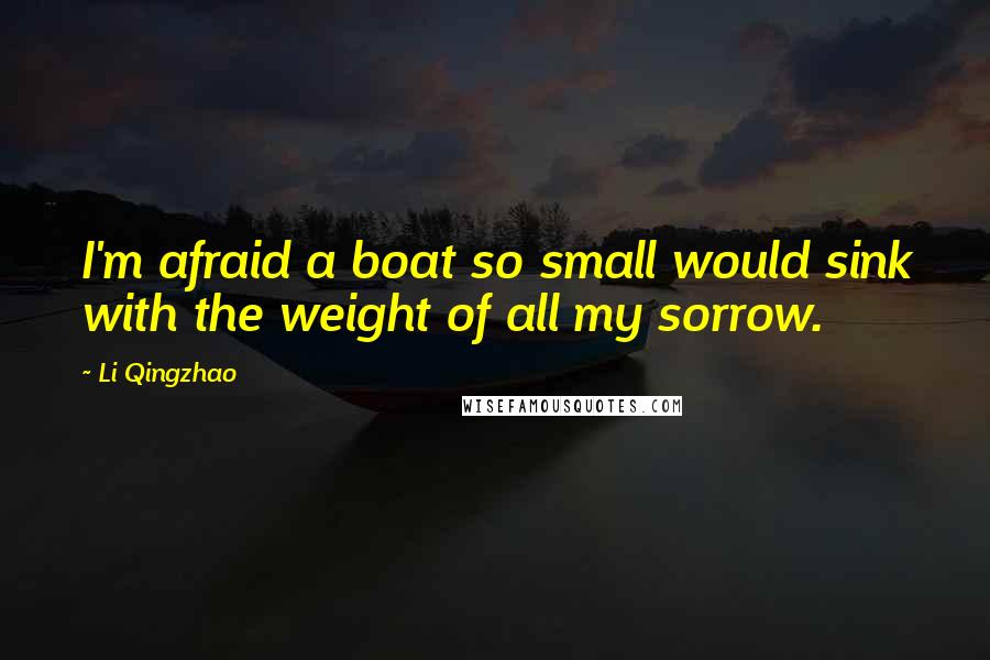 Li Qingzhao Quotes: I'm afraid a boat so small would sink with the weight of all my sorrow.