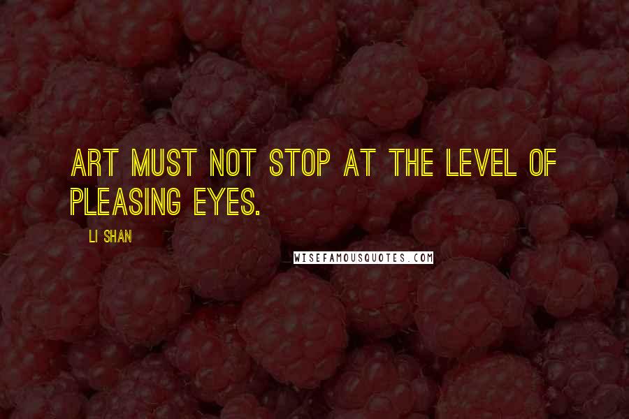 Li Shan Quotes: Art must not stop at the level of pleasing eyes.