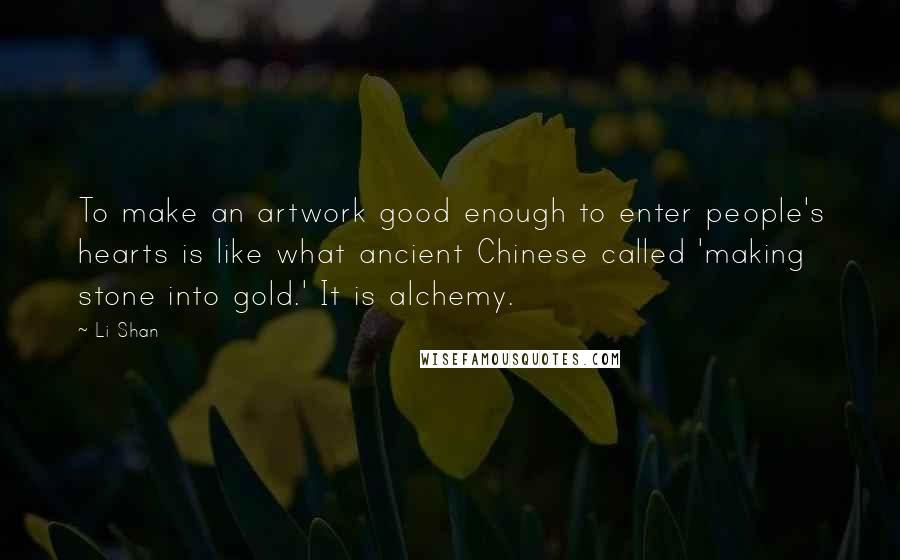 Li Shan Quotes: To make an artwork good enough to enter people's hearts is like what ancient Chinese called 'making stone into gold.' It is alchemy.