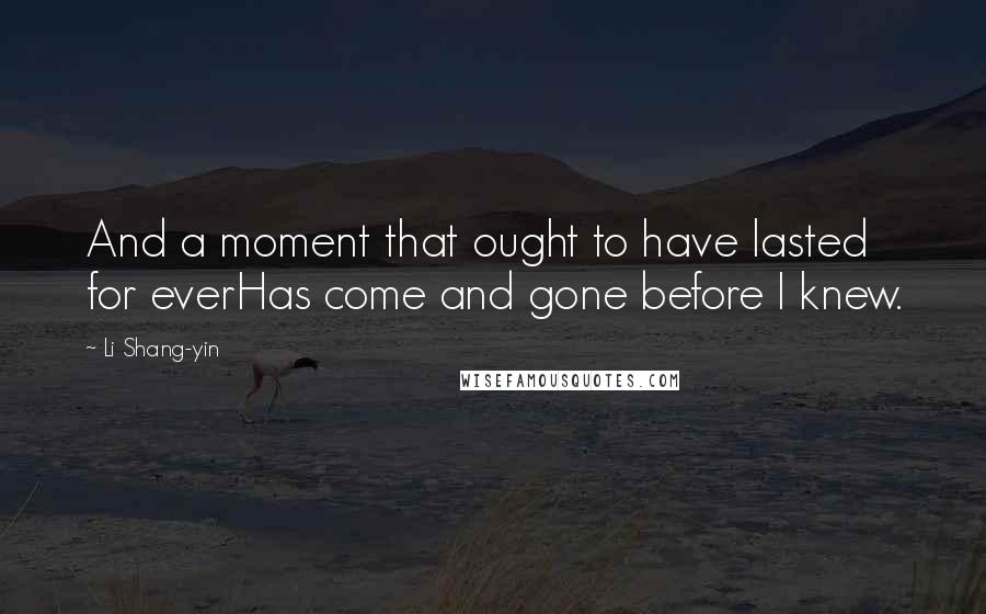 Li Shang-yin Quotes: And a moment that ought to have lasted for everHas come and gone before I knew.