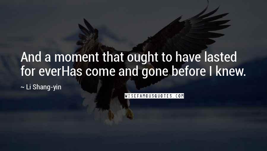 Li Shang-yin Quotes: And a moment that ought to have lasted for everHas come and gone before I knew.