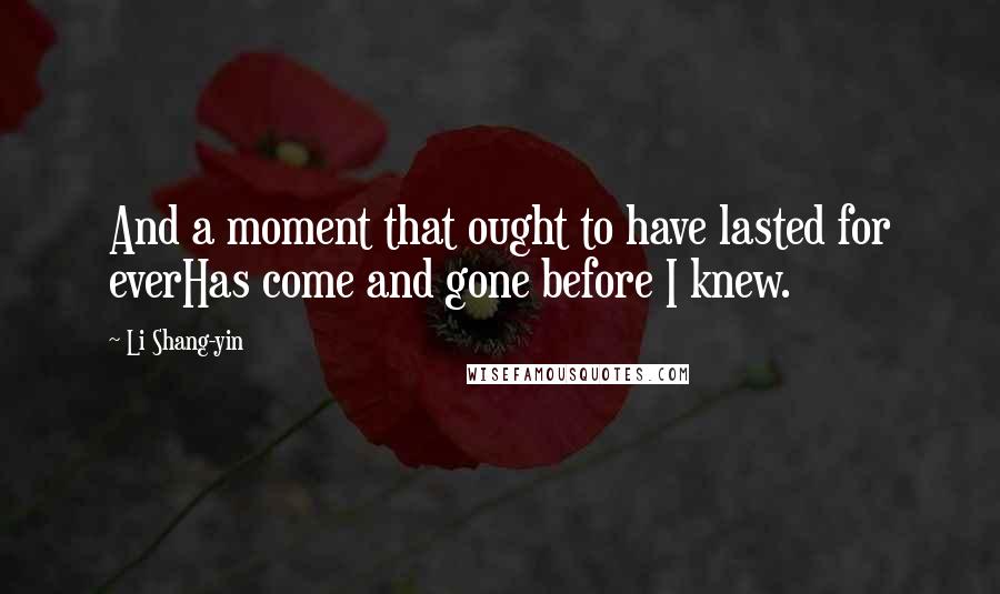 Li Shang-yin Quotes: And a moment that ought to have lasted for everHas come and gone before I knew.