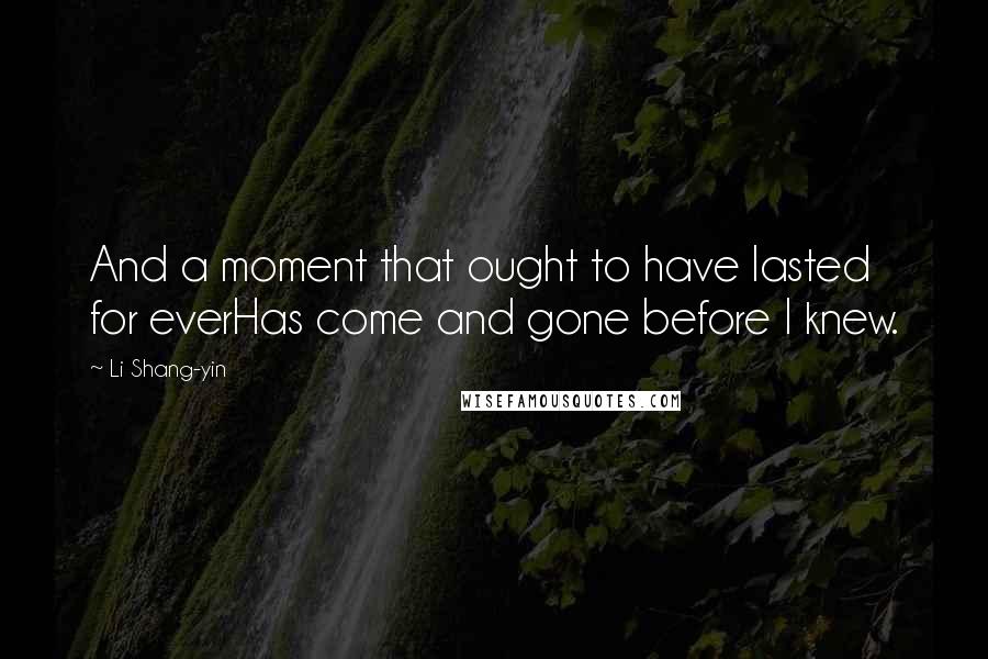 Li Shang-yin Quotes: And a moment that ought to have lasted for everHas come and gone before I knew.