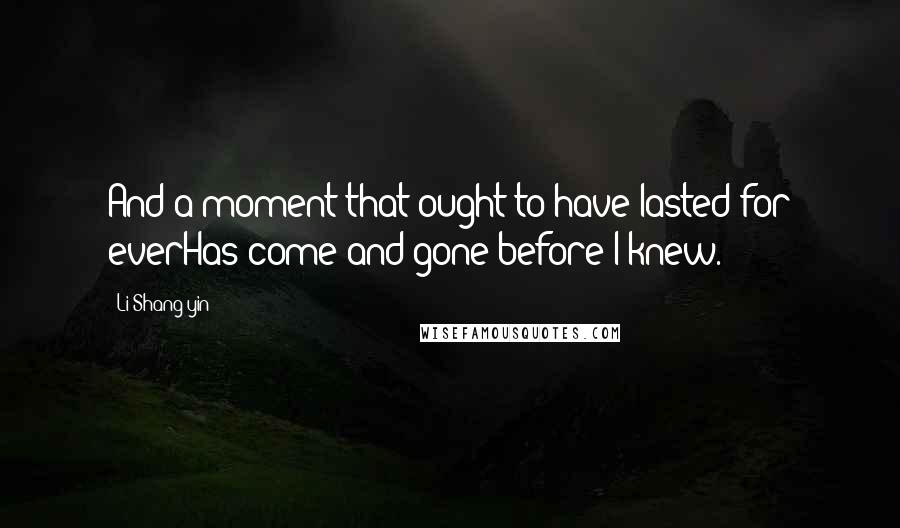 Li Shang-yin Quotes: And a moment that ought to have lasted for everHas come and gone before I knew.