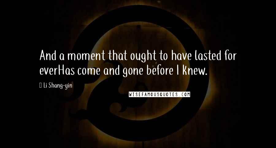 Li Shang-yin Quotes: And a moment that ought to have lasted for everHas come and gone before I knew.