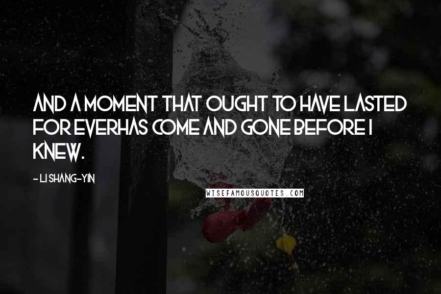 Li Shang-yin Quotes: And a moment that ought to have lasted for everHas come and gone before I knew.