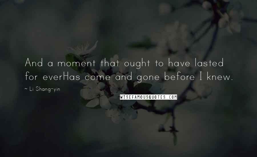 Li Shang-yin Quotes: And a moment that ought to have lasted for everHas come and gone before I knew.