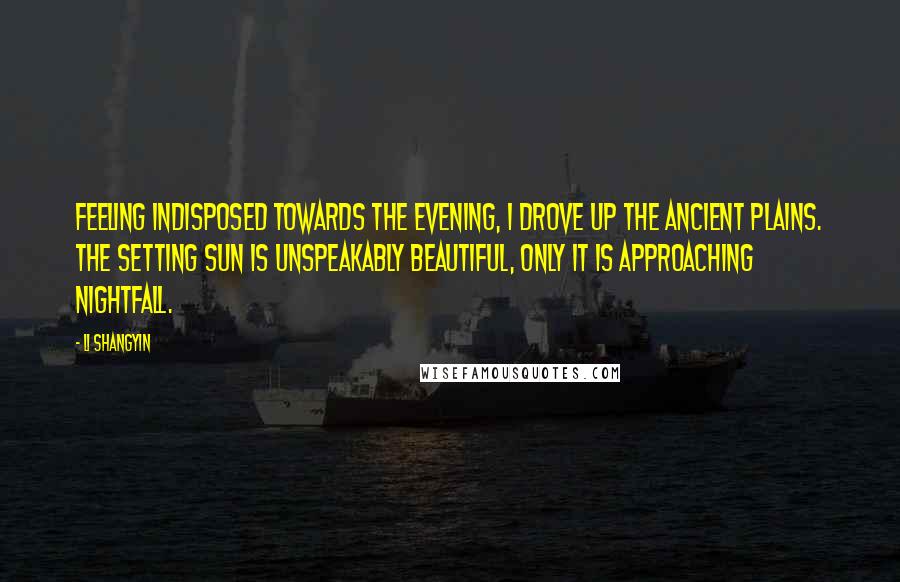 Li Shangyin Quotes: Feeling indisposed towards the evening, I drove up the ancient plains. The setting sun is unspeakably beautiful, Only it is approaching nightfall.
