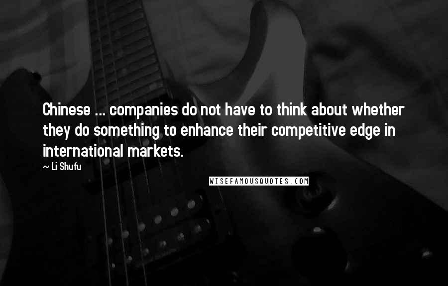 Li Shufu Quotes: Chinese ... companies do not have to think about whether they do something to enhance their competitive edge in international markets.
