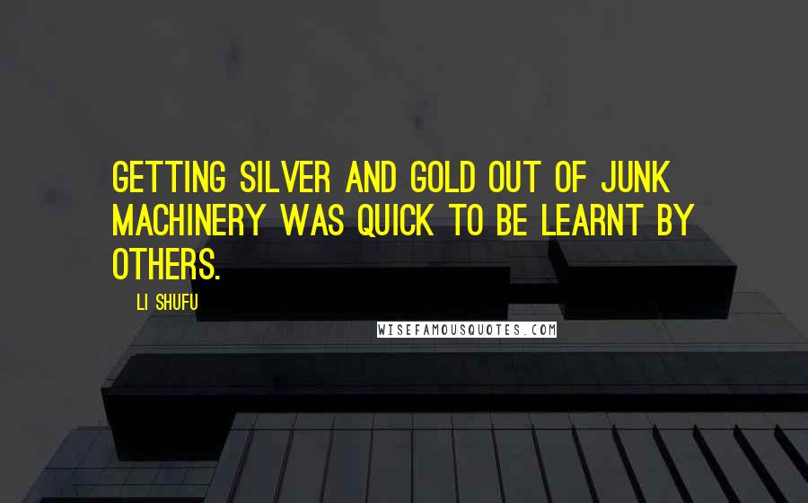 Li Shufu Quotes: Getting silver and gold out of junk machinery was quick to be learnt by others.