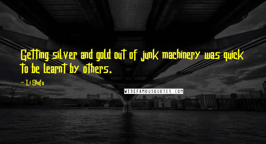 Li Shufu Quotes: Getting silver and gold out of junk machinery was quick to be learnt by others.