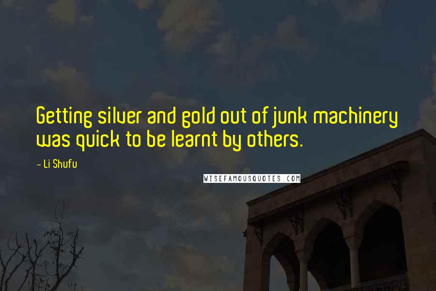 Li Shufu Quotes: Getting silver and gold out of junk machinery was quick to be learnt by others.