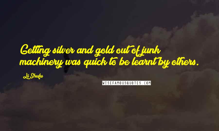 Li Shufu Quotes: Getting silver and gold out of junk machinery was quick to be learnt by others.