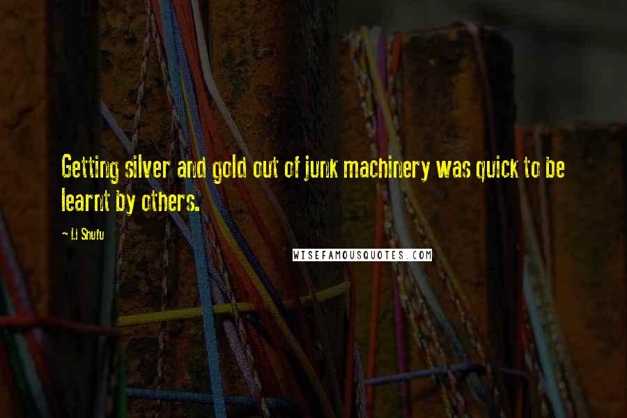 Li Shufu Quotes: Getting silver and gold out of junk machinery was quick to be learnt by others.