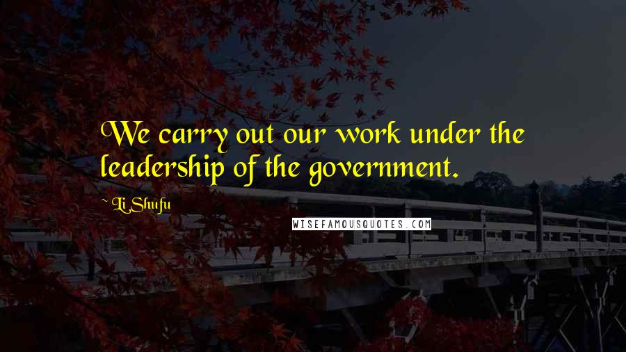 Li Shufu Quotes: We carry out our work under the leadership of the government.