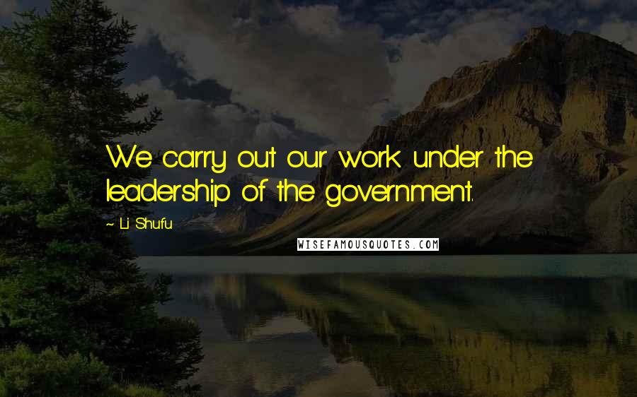 Li Shufu Quotes: We carry out our work under the leadership of the government.