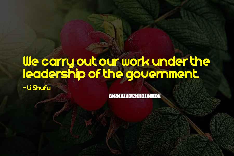 Li Shufu Quotes: We carry out our work under the leadership of the government.