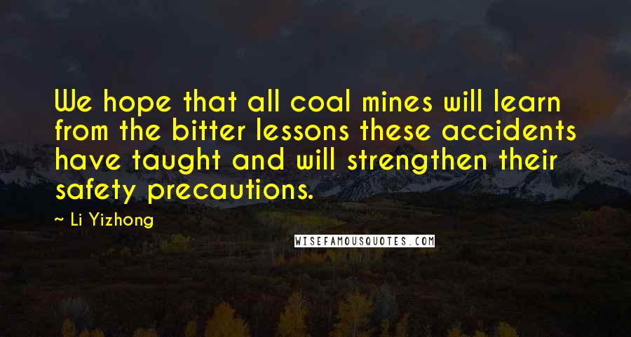 Li Yizhong Quotes: We hope that all coal mines will learn from the bitter lessons these accidents have taught and will strengthen their safety precautions.