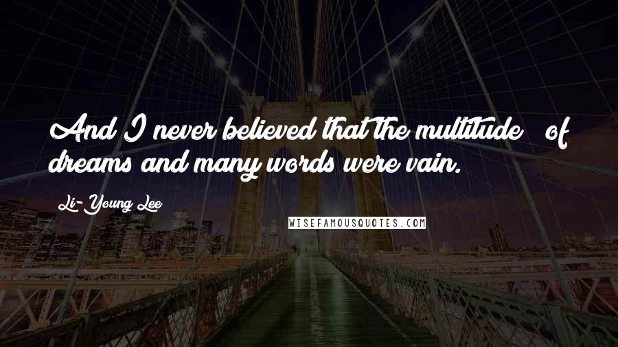 Li-Young Lee Quotes: And I never believed that the multitude / of dreams and many words were vain.