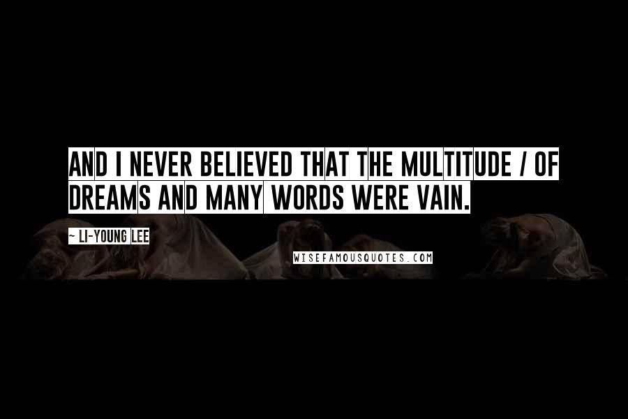 Li-Young Lee Quotes: And I never believed that the multitude / of dreams and many words were vain.