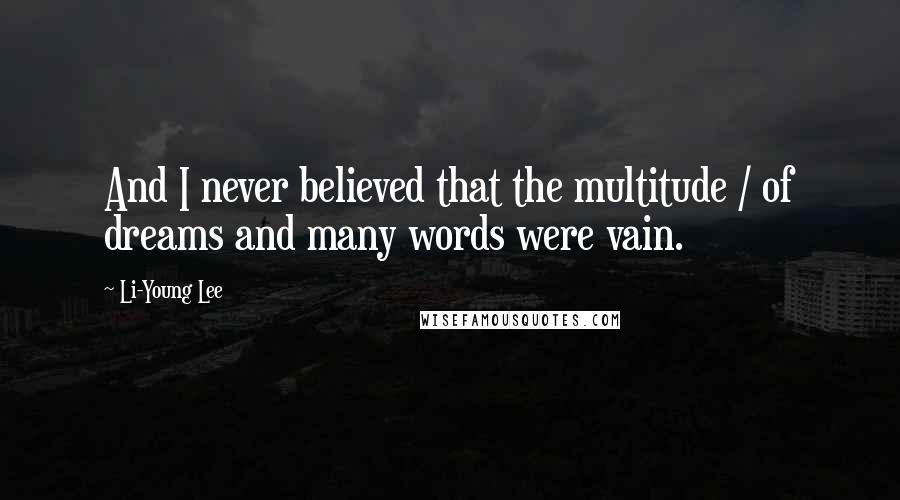 Li-Young Lee Quotes: And I never believed that the multitude / of dreams and many words were vain.