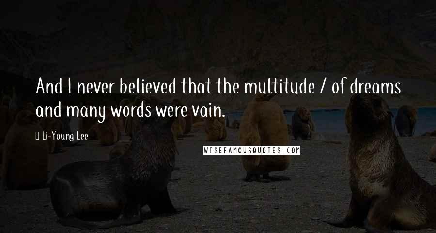 Li-Young Lee Quotes: And I never believed that the multitude / of dreams and many words were vain.