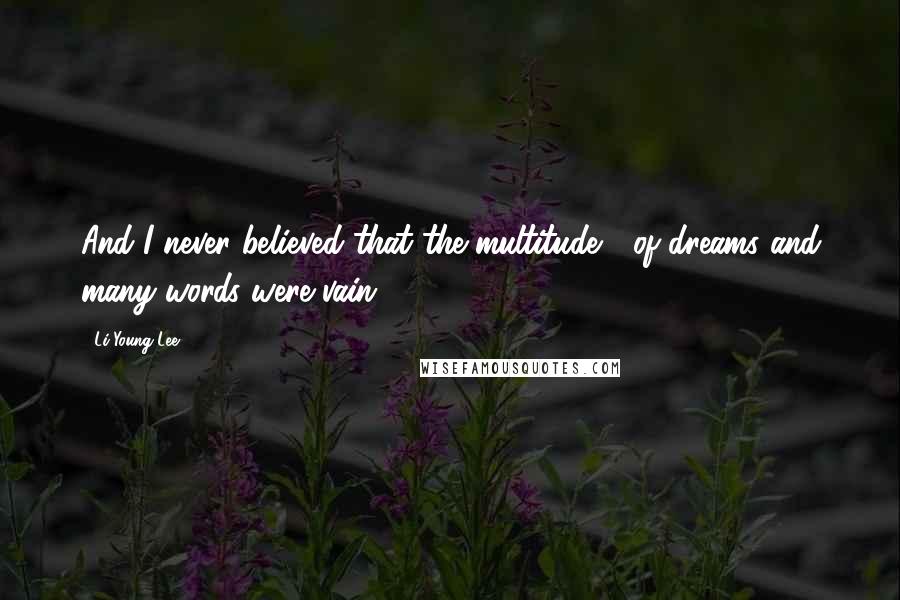 Li-Young Lee Quotes: And I never believed that the multitude / of dreams and many words were vain.