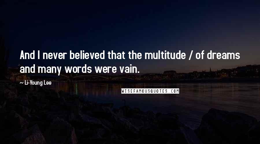 Li-Young Lee Quotes: And I never believed that the multitude / of dreams and many words were vain.