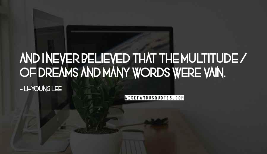 Li-Young Lee Quotes: And I never believed that the multitude / of dreams and many words were vain.